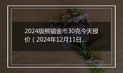 2024版熊猫金币30克今天报价（2024年12月11日）