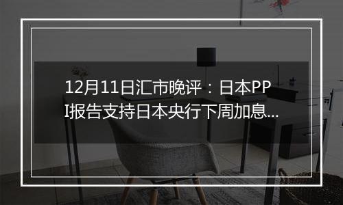 12月11日汇市晚评：日本PPI报告支持日本央行下周加息 美元/日元结束涨势回落至152以下