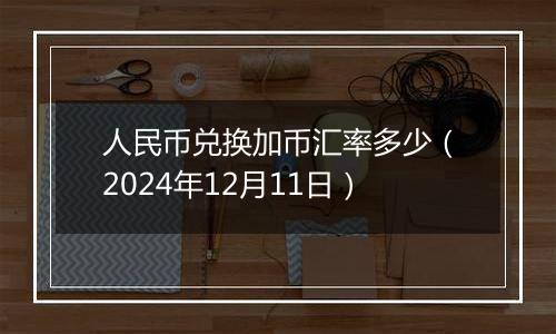 人民币兑换加币汇率多少（2024年12月11日）