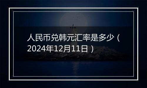 人民币兑韩元汇率是多少（2024年12月11日）