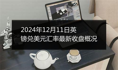 2024年12月11日英镑兑美元汇率最新收盘概况