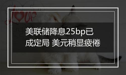 美联储降息25bp已成定局 美元稍显疲倦