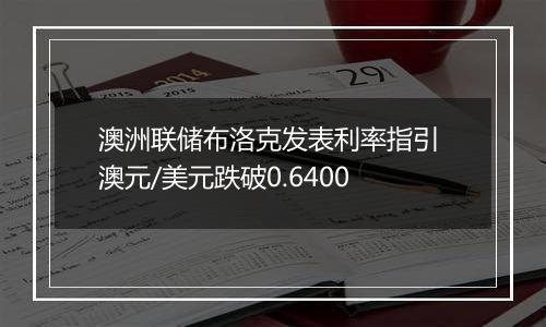 澳洲联储布洛克发表利率指引 澳元/美元跌破0.6400