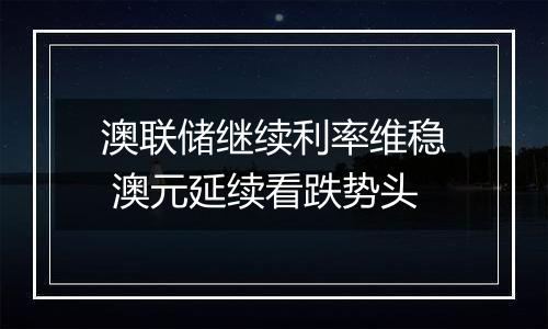 澳联储继续利率维稳 澳元延续看跌势头