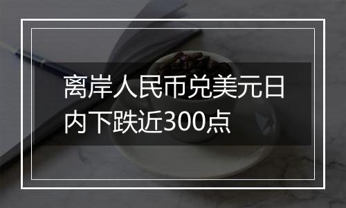 离岸人民币兑美元日内下跌近300点