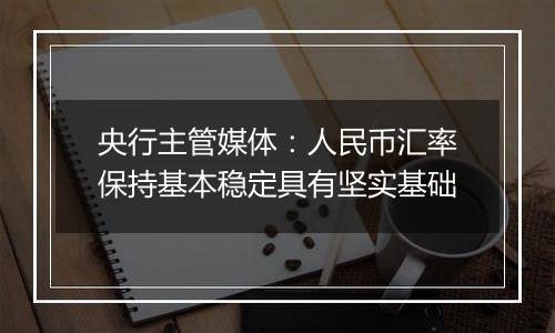 央行主管媒体：人民币汇率保持基本稳定具有坚实基础