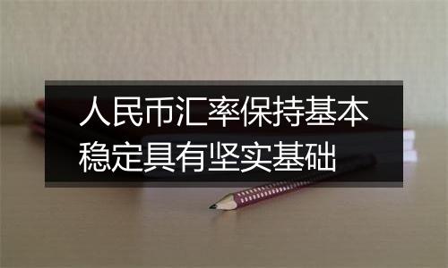 人民币汇率保持基本稳定具有坚实基础