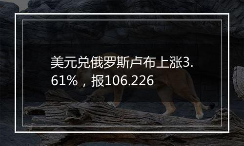 美元兑俄罗斯卢布上涨3.61%，报106.226