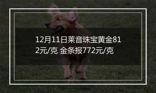 12月11日莱音珠宝黄金812元/克 金条报772元/克