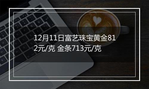 12月11日富艺珠宝黄金812元/克 金条713元/克