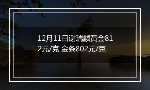 12月11日谢瑞麟黄金812元/克 金条802元/克