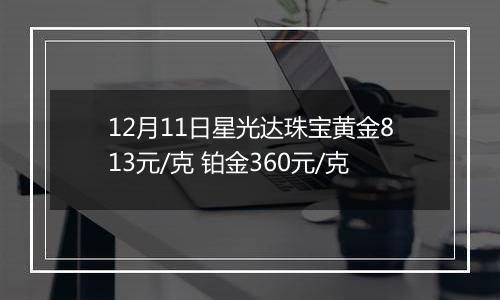 12月11日星光达珠宝黄金813元/克 铂金360元/克