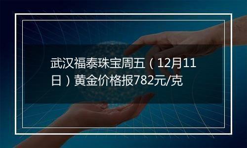 武汉福泰珠宝周五（12月11日）黄金价格报782元/克