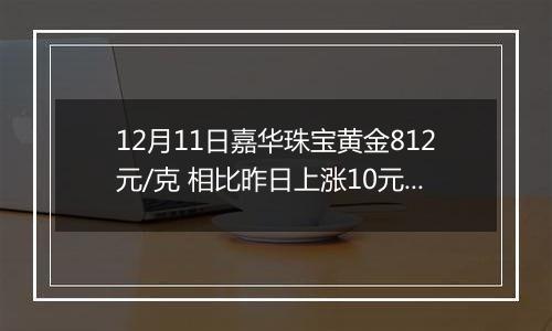 12月11日嘉华珠宝黄金812元/克 相比昨日上涨10元/克