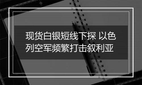 现货白银短线下探 以色列空军频繁打击叙利亚