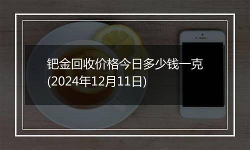 钯金回收价格今日多少钱一克(2024年12月11日)