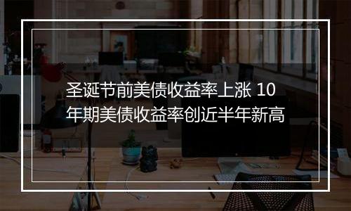 圣诞节前美债收益率上涨 10年期美债收益率创近半年新高