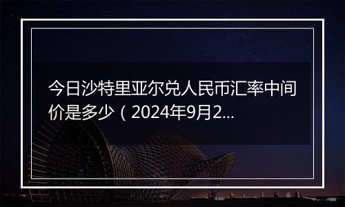 今日沙特里亚尔兑人民币汇率中间价是多少（2024年9月26日）