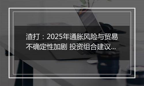 渣打：2025年通胀风险与贸易不确定性加剧 投资组合建议超配股票和黄金