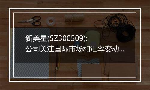 新美星(SZ300509): 公司关注国际市场和汇率变动，业绩影响请关注定期报告