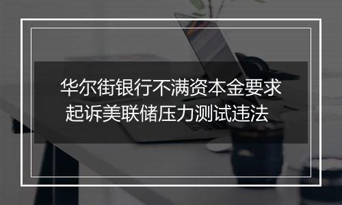 华尔街银行不满资本金要求 起诉美联储压力测试违法