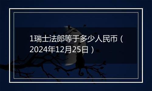 1瑞士法郎等于多少人民币（2024年12月25日）