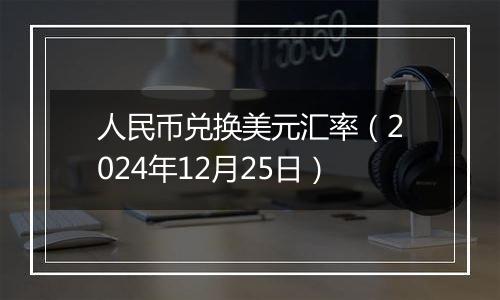 人民币兑换美元汇率（2024年12月25日）