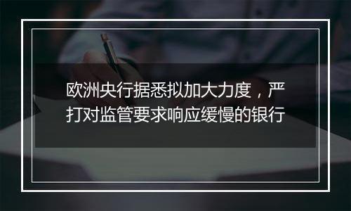 欧洲央行据悉拟加大力度，严打对监管要求响应缓慢的银行