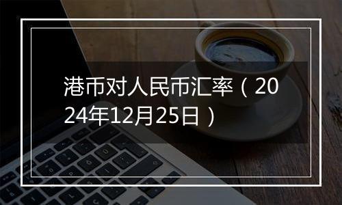 港币对人民币汇率（2024年12月25日）