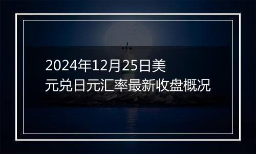 2024年12月25日美元兑日元汇率最新收盘概况