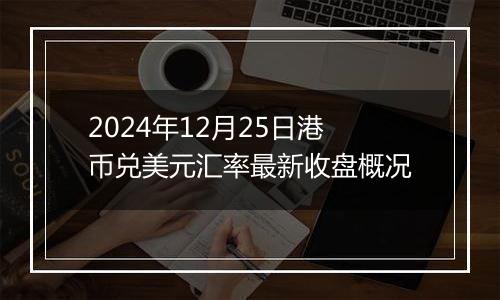 2024年12月25日港币兑美元汇率最新收盘概况