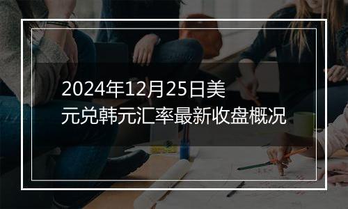 2024年12月25日美元兑韩元汇率最新收盘概况