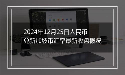 2024年12月25日人民币兑新加坡币汇率最新收盘概况