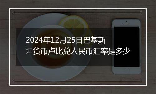 2024年12月25日巴基斯坦货币卢比兑人民币汇率是多少