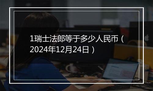 1瑞士法郎等于多少人民币（2024年12月24日）