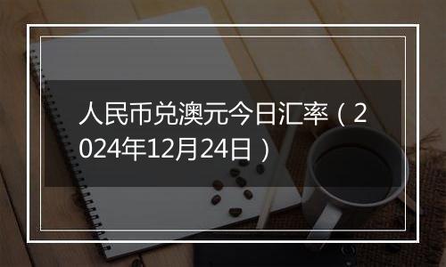 人民币兑澳元今日汇率（2024年12月24日）