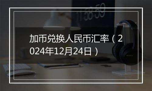 加币兑换人民币汇率（2024年12月24日）