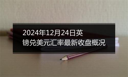 2024年12月24日英镑兑美元汇率最新收盘概况