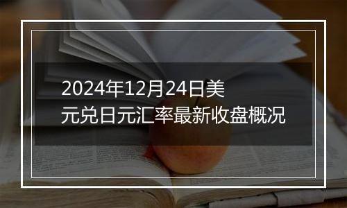 2024年12月24日美元兑日元汇率最新收盘概况