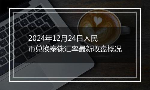 2024年12月24日人民币兑换泰铢汇率最新收盘概况