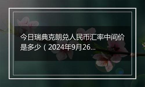 今日瑞典克朗兑人民币汇率中间价是多少（2024年9月26日）