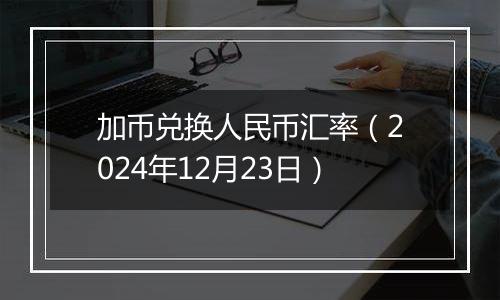 加币兑换人民币汇率（2024年12月23日）