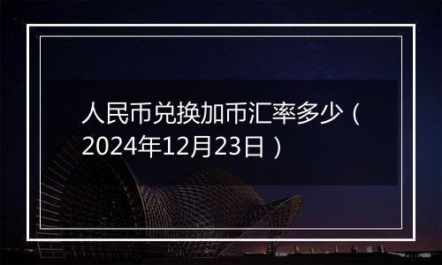 人民币兑换加币汇率多少（2024年12月23日）