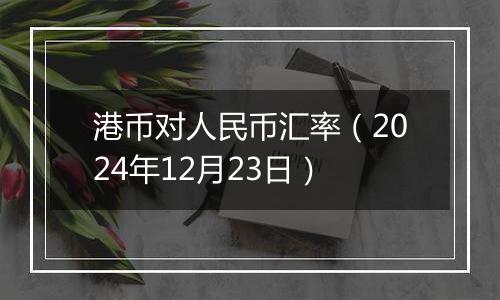 港币对人民币汇率（2024年12月23日）