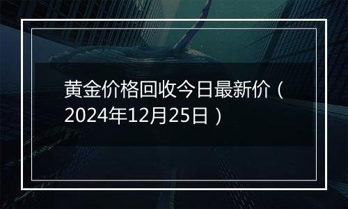 黄金价格回收今日最新价（2024年12月25日）