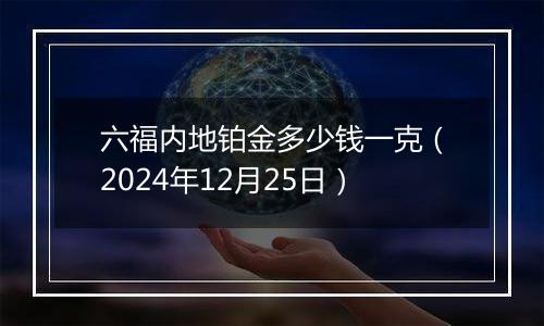 六福内地铂金多少钱一克（2024年12月25日）