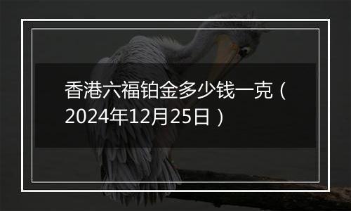 香港六福铂金多少钱一克（2024年12月25日）