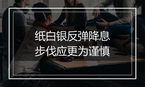 纸白银反弹降息步伐应更为谨慎