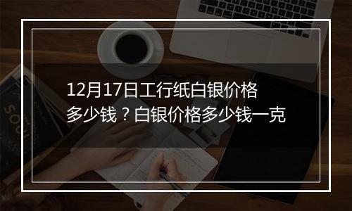 12月17日工行纸白银价格多少钱？白银价格多少钱一克