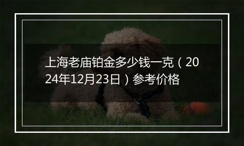 上海老庙铂金多少钱一克（2024年12月23日）参考价格